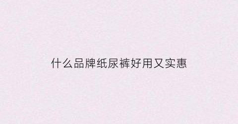 什么品牌纸尿裤好用又实惠(哪种品牌纸尿裤好用)