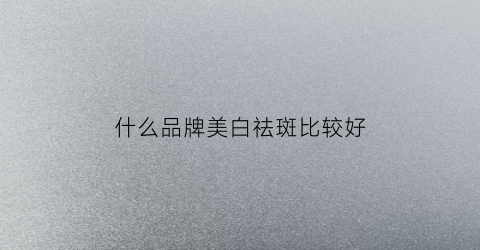 什么品牌美白祛斑比较好(哪款产品美白祛斑效果好)