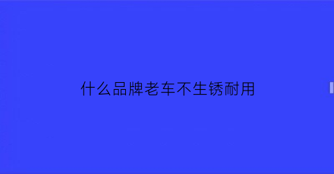 什么品牌老车不生锈耐用