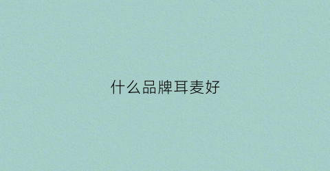 什么品牌耳麦好(什么品牌耳麦好音质)