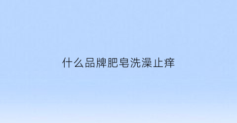 什么品牌肥皂洗澡止痒(什么牌子肥皂洗澡好)