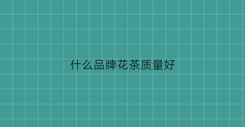 什么品牌花茶质量好(什么牌子花茶好)