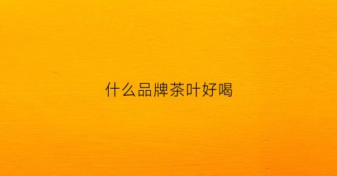 什么品牌茶叶好喝(啥牌子茶叶好喝)