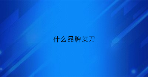 什么品牌菜刀(什么品牌菜刀锋利耐用)