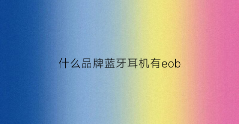 什么品牌蓝牙耳机有eob(什么品牌蓝牙耳机有配件卖)