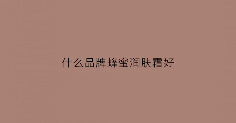 什么品牌蜂蜜润肤霜好(哪种蜂蜜护肤最好)