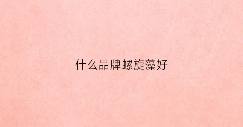 什么品牌螺旋藻好(什么品牌螺旋藻最好)