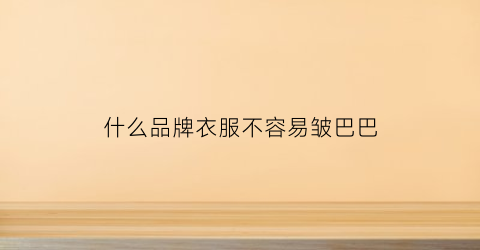 什么品牌衣服不容易皱巴巴(什么衣服不皱褶)