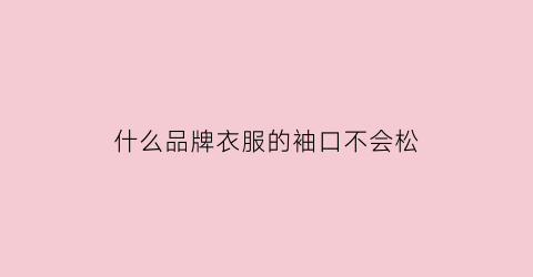 什么品牌衣服的袖口不会松(袖口用什么布料)
