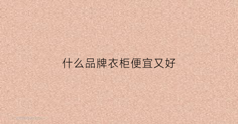 什么品牌衣柜便宜又好(什么品牌的衣柜性价比高)