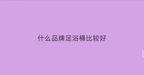什么品牌足浴桶比较好(什么牌子足浴桶好)