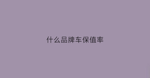 什么品牌车保值率(什么品牌车保值率底)