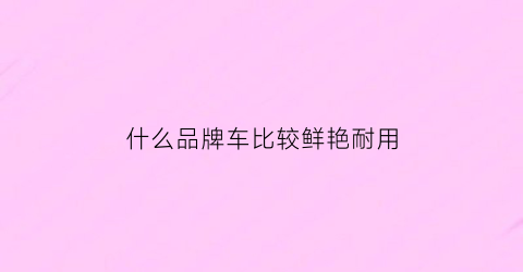 什么品牌车比较鲜艳耐用(哪种车最好看)