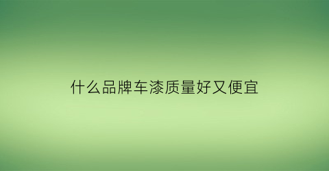 什么品牌车漆质量好又便宜(什么牌子车漆质量好)