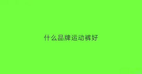 什么品牌运动裤好(什么品牌运动裤好穿)