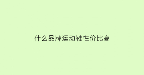 什么品牌运动鞋性价比高(哪款品牌运动鞋比较好)