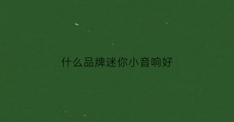 什么品牌迷你小音响好(什么牌子迷你音响好)