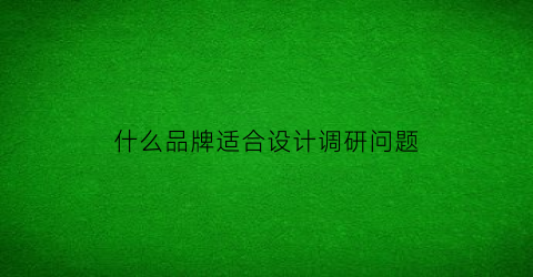 什么品牌适合设计调研问题(设计调研工具)