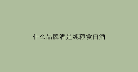 什么品牌酒是纯粮食白酒(什么牌子的酒是纯粮酒)