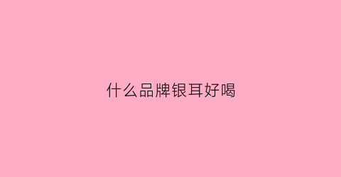 什么品牌银耳好喝(什么品牌的银耳好吃)