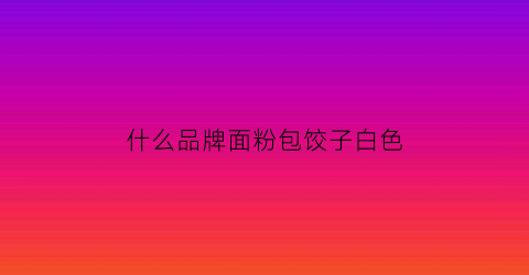 什么品牌面粉包饺子白色(什么面粉包水饺好吃)
