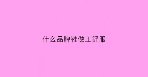 什么品牌鞋做工舒服(什么鞋子做工好)