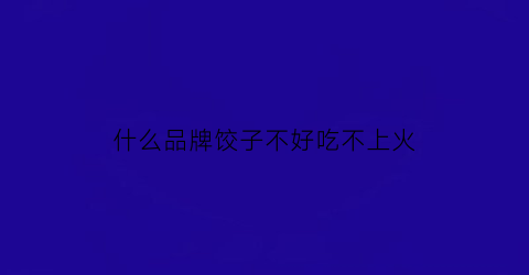 什么品牌饺子不好吃不上火(什么品牌饺子不好吃不上火又好吃)