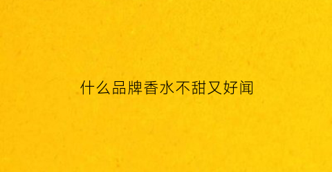 什么品牌香水不甜又好闻(香水不甜的有哪些)