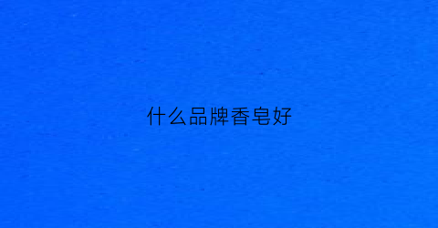 什么品牌香皂好(啥牌子香皂质量好)