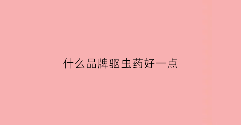 什么品牌驱虫药好一点(什么牌子的驱虫好)