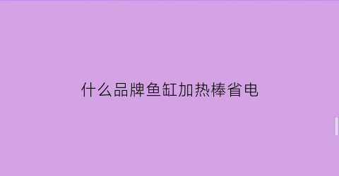 什么品牌鱼缸加热棒省电(什么品牌鱼缸加热棒省电好用)