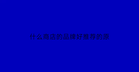 什么商店的品牌好推荐的原(哪个店比较好)