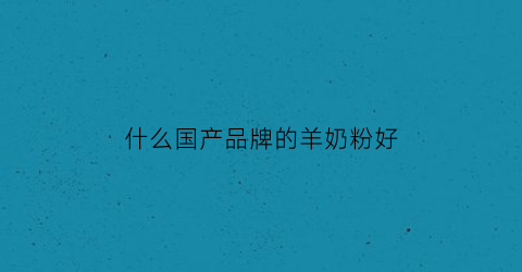 什么国产品牌的羊奶粉好(什么国产品牌的羊奶粉好一点)