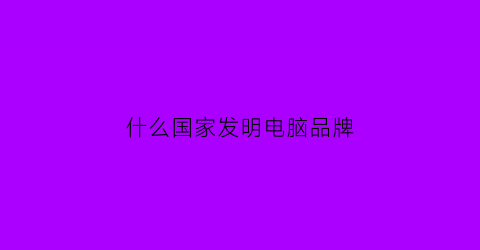 什么国家发明电脑品牌(谁发明的电脑)