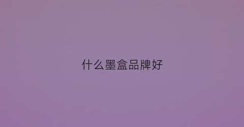 什么墨盒品牌好(什么牌子墨盒好)