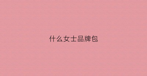 什么女士品牌包(什么女士品牌包好看)