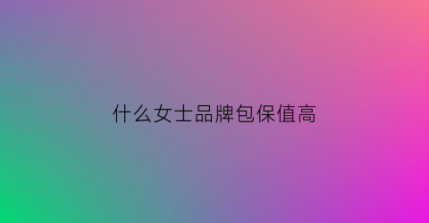 什么女士品牌包保值高(什么牌子的女士包包好看又高档)
