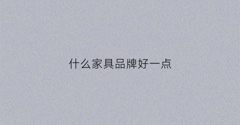什么家具品牌好一点(什么家具品牌比较好)