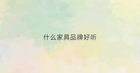 什么家具品牌好听(适合家具品牌的名字)