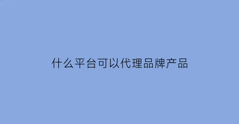 什么平台可以代理品牌产品(有什么可以代理的好产品)