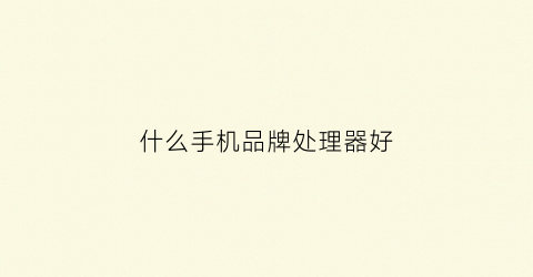 什么手机品牌处理器好(什么手机品牌处理器好用)