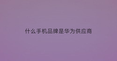 什么手机品牌是华为供应商(华为手机供应商概念股)