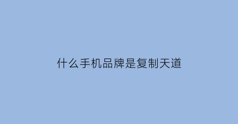 什么手机品牌是复制天道(手机复制粘贴软件哪个好用)