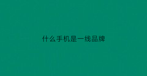 什么手机是一线品牌(一线品牌手机都有哪些品牌)