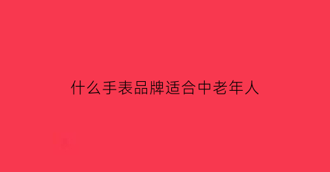 什么手表品牌适合中老年人(老年人买什么手表)