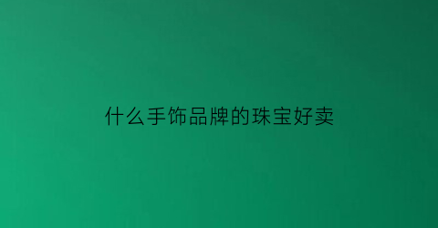 什么手饰品牌的珠宝好卖(哪些品类的珠宝比较好卖)