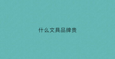 什么文具品牌贵(哪家文具好而不贵)