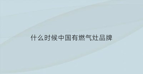 什么时候中国有燃气灶品牌(中国最早煤气灶什么时候生产出来的)