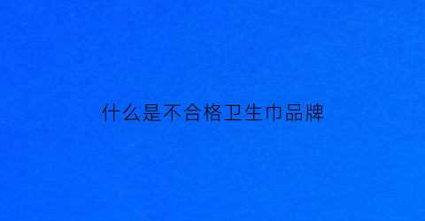 什么是不合格卫生巾品牌(不合格卫生巾黑名单)