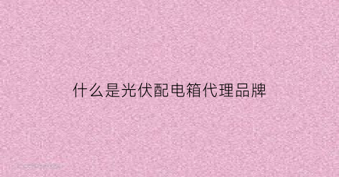 什么是光伏配电箱代理品牌(光伏发电配电箱系统图)